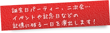 誕生日パーティー、二次会…イベントや記念日などの記憶に残る一日を演出します！