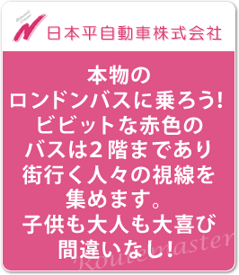 本物のロンドンバスに乗ろう！ ビビットな赤色のバスは2階まであり街行く人々の視線を集めます。子供も大人も大喜び間違いなし！